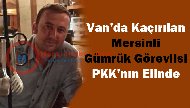 Kaçırılan Mersinli Gümrük Personeli PKK'nın Elinde