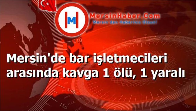 Mersin'de bar işletmecileri arasında kavga 1 ölü, 1 yaralı