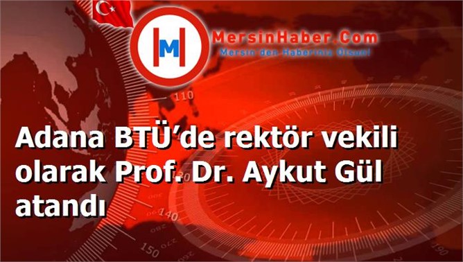 Adana BTÜ’de rektör vekili olarak Prof. Dr. Aykut Gül atandı