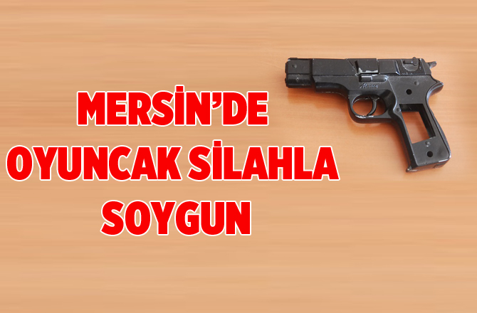 Mersin'de Oyuncak Silahla Soygun Yapıldı