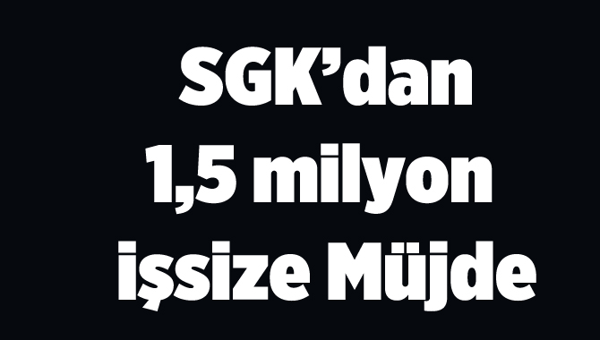SGK 1,5 milyon işsize müjdeli haberi verdi
