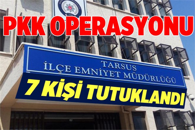 Tarsus'ta PKK Operasyonu, 7 Kişi Tutuklandı