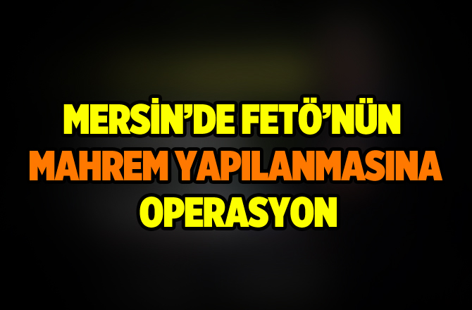 Mersin'de FETÖ'nün Mahrem Yapılanmasına Operasyon