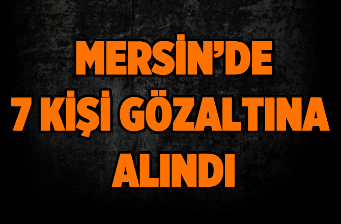 Mersin'de Fetö Zanlısı 7 Kişi Gözaltına Alındı