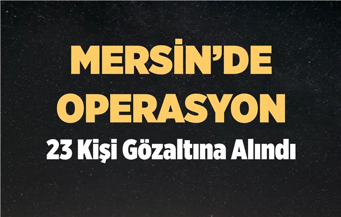 Mersin'de Operasyon; 23 Kişi Gözaltında