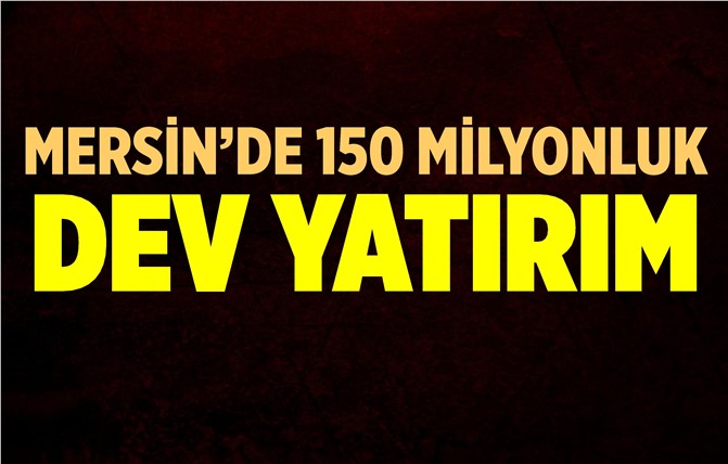 Mersin'de 150 Milyon TL'lik Dev Yatırım