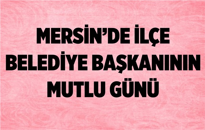 Mersin'de İlçe Belediye Başkanının Mutlu Günü