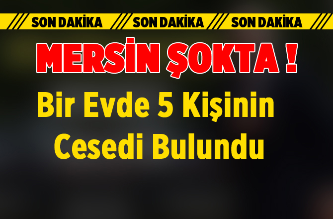 Mersin'de Bir Evde 5 Kişinin Cesedi Bulundu