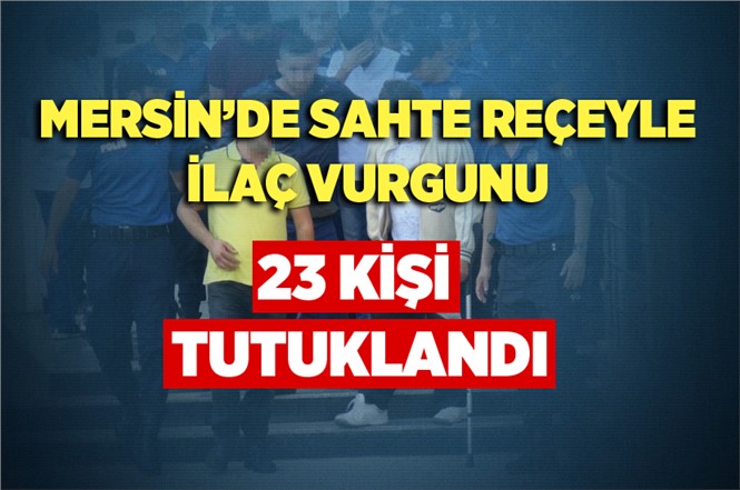 Mersin'de Sahte Reçete Operasyonunda 23 Kişi Tutuklandı