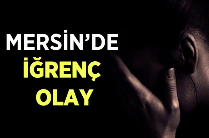 Mersin'de İğrenç Olay. Baba 9 Yaşındaki Kızına Cinsel İstismarda Bulundu