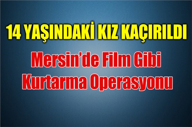 Kaçırılan 14 Yaşındaki Kız Mersin'de Operasyonla Kurtarıldı