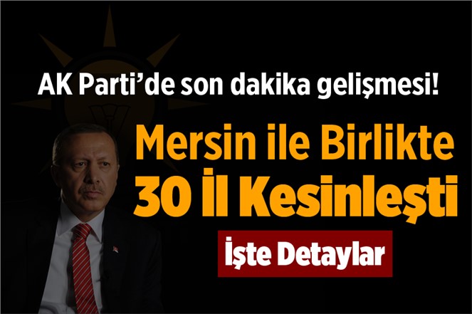 AK Parti’de Son Dakika Gelişmesi! Mersin Dahil 30 İl Kesinleşti