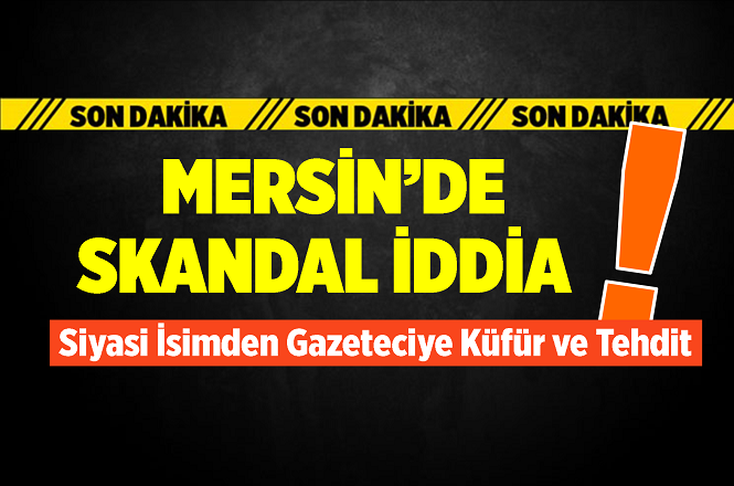 Mersin'de Siyasi Parti Temsilcisinden Gazeteciye Küfür ve Tehdit