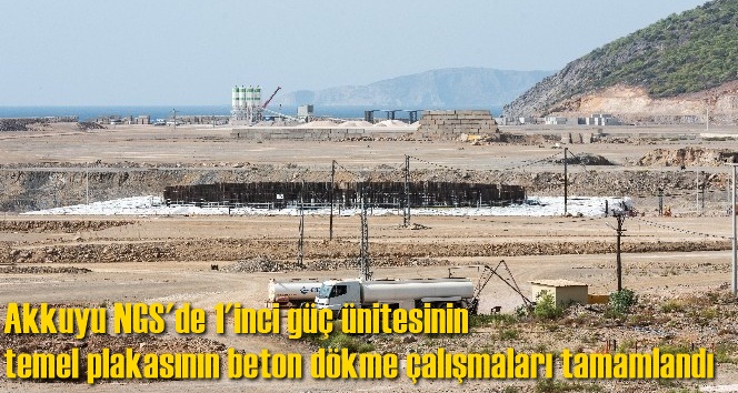 Akkuyu NGS'de 1'inci güç ünitesinin temel plakasının beton dökme çalışmaları tamamlandı