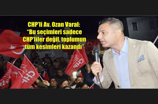 Ozan Varal: “Bu Seçimleri Sadece CHP’liler Değil, Toplumun Tüm Kesimleri Kazandı”