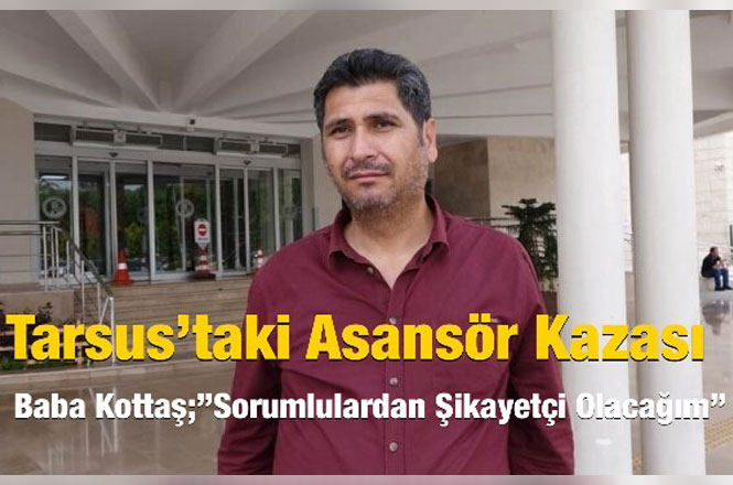 Tarsus’taki Asansör Kazası, Baba Kottaş;”Sorumlulardan Şikayetçi Olacağım”