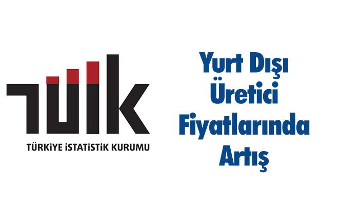 TÜİK Verilerine Göre, Yurt Dışı Üretici Fiyatlarında Artış