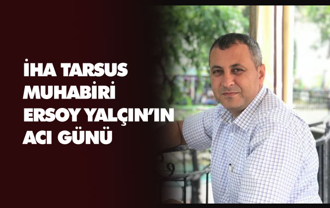 İHA Tarsus Muhabiri Ersoy Yalçın’ın Acı Günü, Babası Mehmet Ali Yalçın Vefat Etti