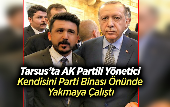 Tarsus’ta AK Partili Yönetici Kendisini Yakmaya Çalıştı