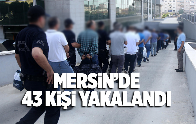 Mersin Akdeniz İlçe Emniyeti 43 Kişiyi Yakaladı