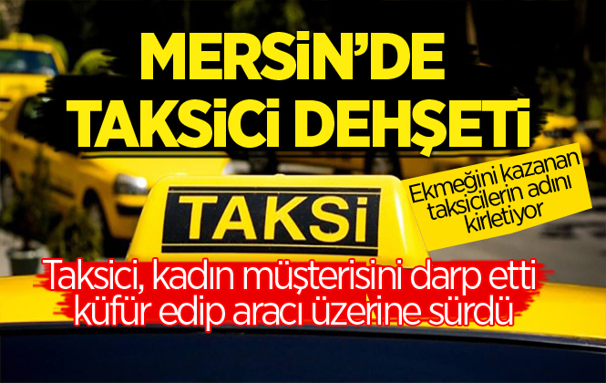 Mersin’de Şok İddia! Taksici Kadın Müşterisini Darp Etti, Aracı Üzerine Sürdü