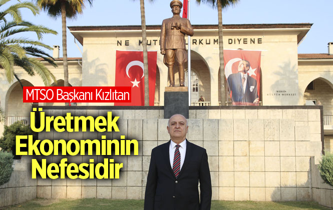 Mersin Ticaret ve Sanayi Odası Başkanı Ayhan Kızıltan, "Üretmek Ekonominin Nefesidir"