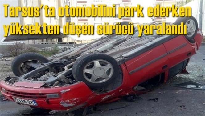 Mersin'in Tarsus İlçesi Ergenekon Mahallesinde, Otomobilini Park Ederken Yüksekten Düşen Sürücü Yaralandı