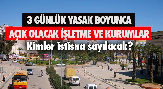 Mersin ve Adana'nın da İçinde Bulunduğu 31 İlde 1,2 ve 3 Mayıs Tarihlerindeki Sokağa Çıkma Yasağı Boyunca Açık Olacak İşletmeler, İstisna Olacak Kişiler