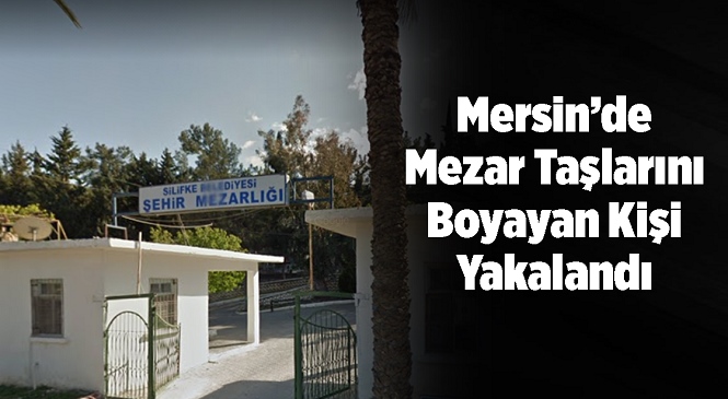 Mersin'in Silifke İlçesindeki Şehir Mezarlığında Bulunan Bazı Mezar Taşlarına Sprey Boyayla Zarar Veren Şüpheli Yakalandı