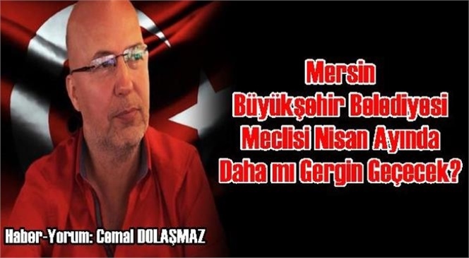 Mersin Büyükşehir Belediyesi Meclisi Nisan Ayında Daha Mı Gergin Geçecek?