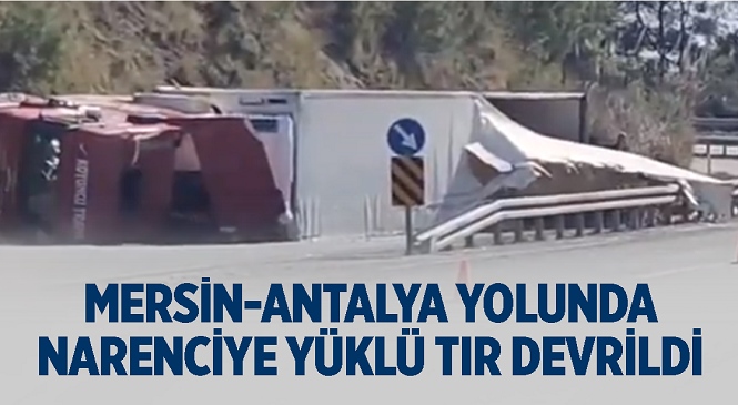Mersin - Antalya Yolu Dikilitaş Mevkiinde Narenciye Yüklü Tır Devrildi