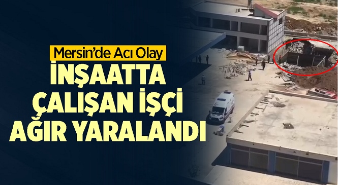 Mersin’in Mezitli İlçesinde Kafasına Tahta Parçası Düşen İnşaat İşçisi Adil İ. Tedavi Altına Alındı