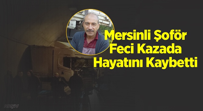 Pozantı’da Meydana Gelen Kazada Tarsuslu Kamyon Şoförü Mahir Aslan Hayatını Kaybetti