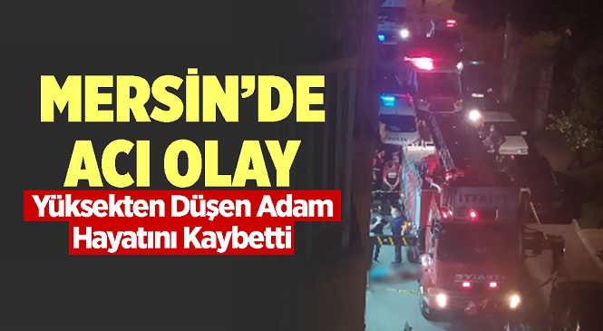 Mersin’in Yenişehir İlçesinde Bir Binadan Düşen 40-45 Yaşlarındaki Adam Hayatını Kaybetti