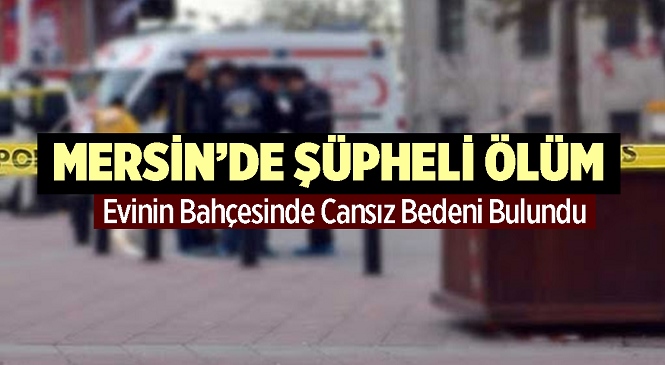 Mersin’in Tarsus İlçesinde Şüpheli Olay! 44 Yaşındaki Adam Evinin Bahçesinde Ölü Bulundu