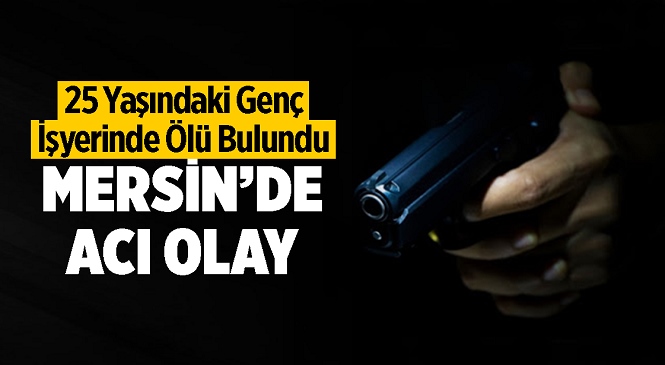 Mersin’de Silah Sesi Sonrası Acı Olay! Talihsiz Genç İş Yerinde Ölü Bulundu