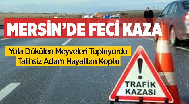 Mersin’in Tarsus İlçesinde Feci Kaza! Aracından Yola Dökülen Meyveleri Toplayan Adama Başka Bir Araç Çarptı