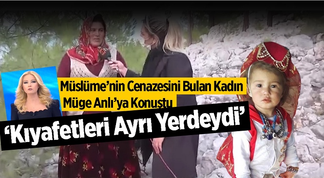 Kaybolduktan Sonra Cenazesine Ulaşılan Küçük Müslüme’nin Cansız Bedenini Bulan Kadın Çoban Müge A	nlı’ya Konuştu