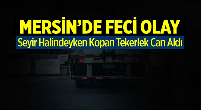 Mersin’de Feci Olay! Kamyonun Yerinden Fırlayan Tekeri Motosiklete Çarptı: 1 Ölü