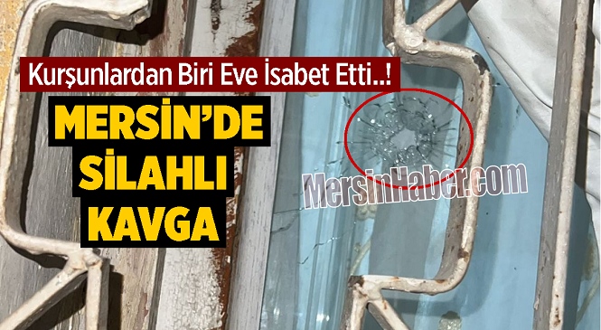 Mersin’de Silahlı Çatışma, Kurşunlardan Biri Evin Camına İsabet Etti