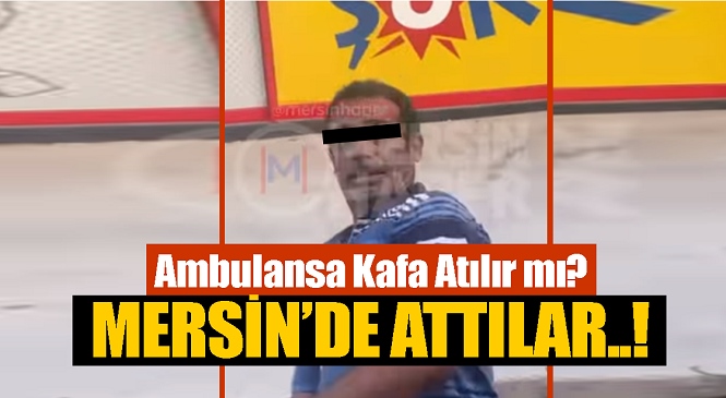 Mersin’de Vakaya Giden Ambulansa Kafa Atıldı