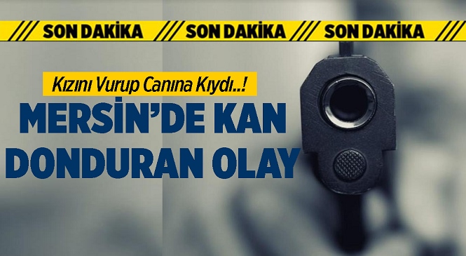 Mersin’de Kan Donduran Olay, Üvey Kızını Vurup Canına Kıydı