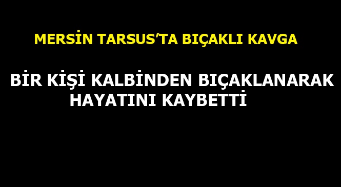 Mersin Tarsus'ta Çıkan Tartışmada Bıçakla Yaralanan Bir Kişi Hayatını Kaybetti