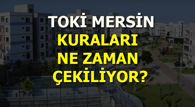 TOKİ Mersin Kuralarının Çekileceği Tarih Belli Oldu Mu?