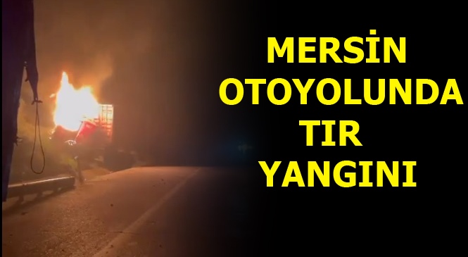 Gece Saatlerinde Otoyol Mersin Tarsus Civarında Kaza Yapan TIR TIR Alev Alev Yandı