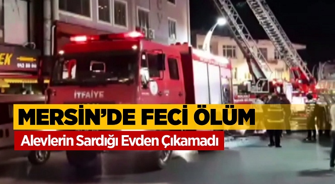 Mersin’de Feci Olay, Yangın Çıkan Evde Yaşayan Mehmet Sezer Hayatını Kaybetti