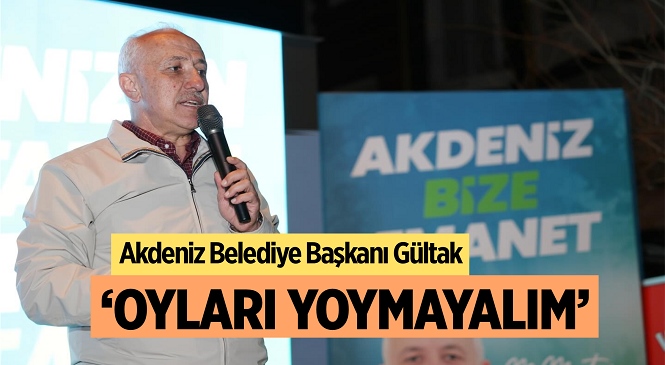 Akdeniz Belediye Başkanı Gültak; “Akdeniz’e Sahip Çıkalım, Oylarımızı Heba Etmeyelim!”