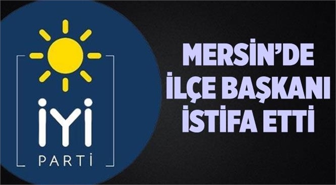 Mersin’de İYİ Parti Tarsus İlçe Başkanı Burak Özdil İstifa Etti