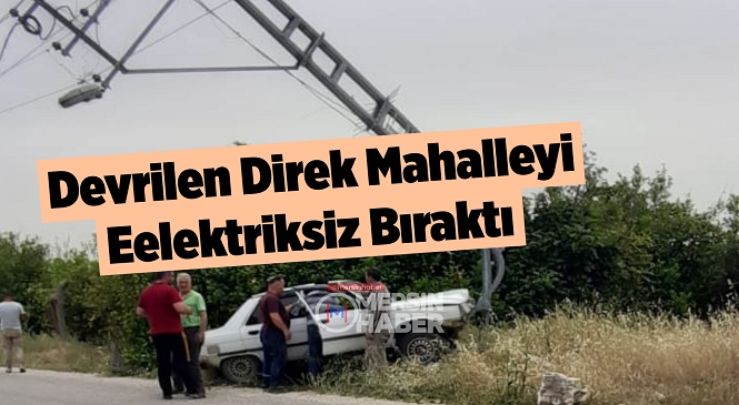 Mersin’in Erdemli İlçesi Çeşmeli Mahallesinde Kazadan Sonra Devrilen Elektrik Direği Sebebiyle Mahalleye Saatlerce Elektrik Verilemedi