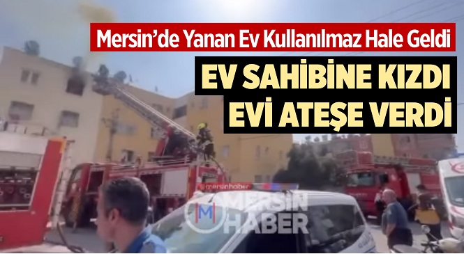 Mersin’in Toroslar İlçesinde Ev Sahibinin Çık Talebine Karşı Kiracı Oturduğu Evi Ateşe Verdi